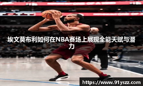埃文莫布利如何在NBA赛场上展现全能天赋与潜力