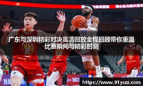 广东与深圳精彩对决高清回放全程回顾带你重温比赛瞬间与精彩时刻